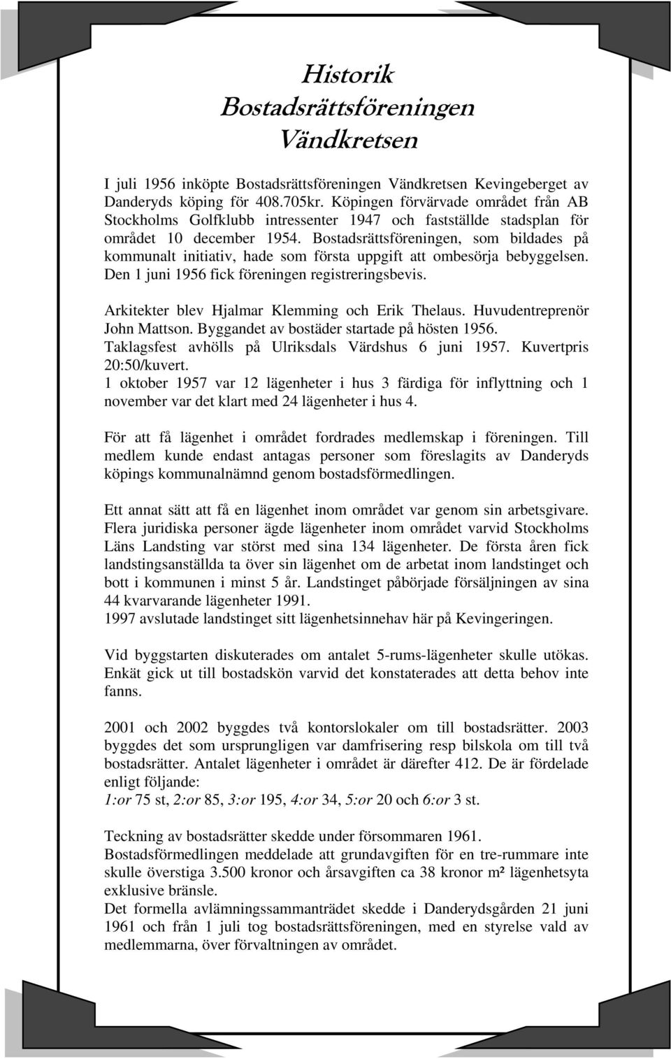 Bostadsrättsföreningen, som bildades på kommunalt initiativ, hade som första uppgift att ombesörja bebyggelsen. Den 1 juni 1956 fick föreningen registreringsbevis.