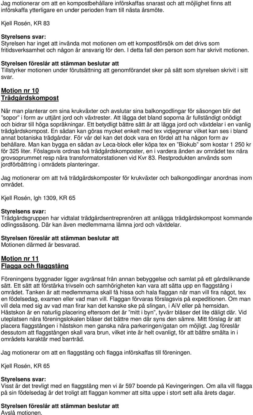 I detta fall den person som har skrivit motionen. Styrelsen föreslår att stämman beslutar att Tillstyrker motionen under förutsättning att genomförandet sker på sätt som styrelsen skrivit i sitt svar.