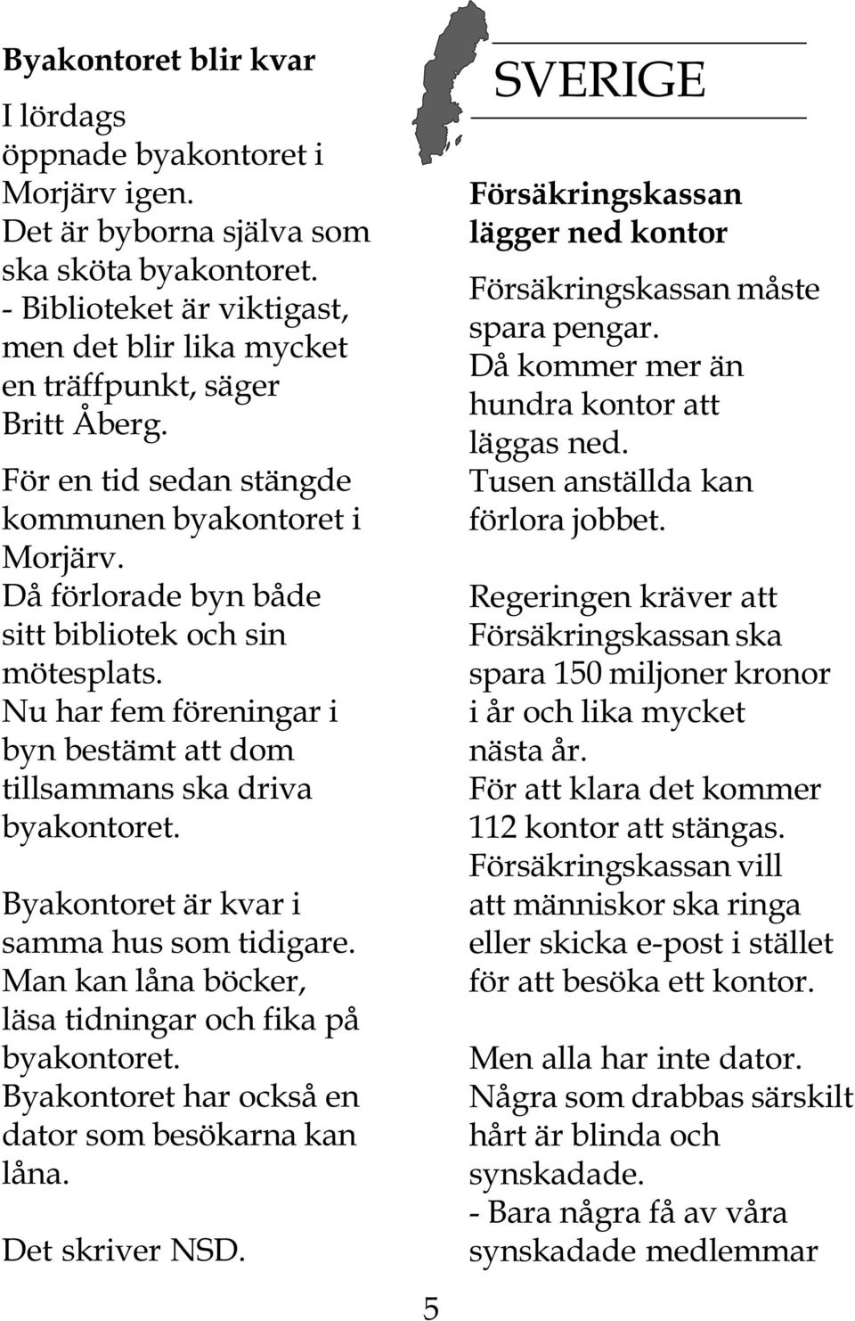 Nu har fem föreningar i byn bestämt att dom tillsammans ska driva byakontoret. Byakontoret är kvar i samma hus som tidigare. Man kan låna böcker, läsa tidningar och fika på byakontoret.