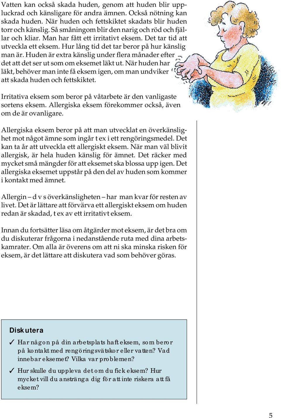 Huden är extra känslig under flera månader efter det att det ser ut som om eksemet läkt ut. När huden har läkt, behöver man inte få eksem igen, om man undviker att skada huden och fettskiktet.
