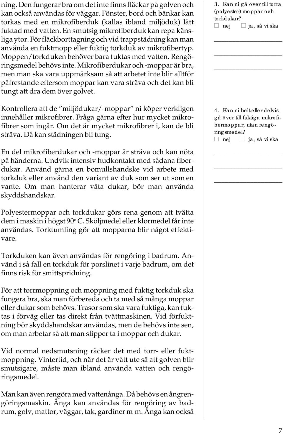 Moppen/torkduken behöver bara fuktas med vatten. Rengöringsmedel behövs inte.