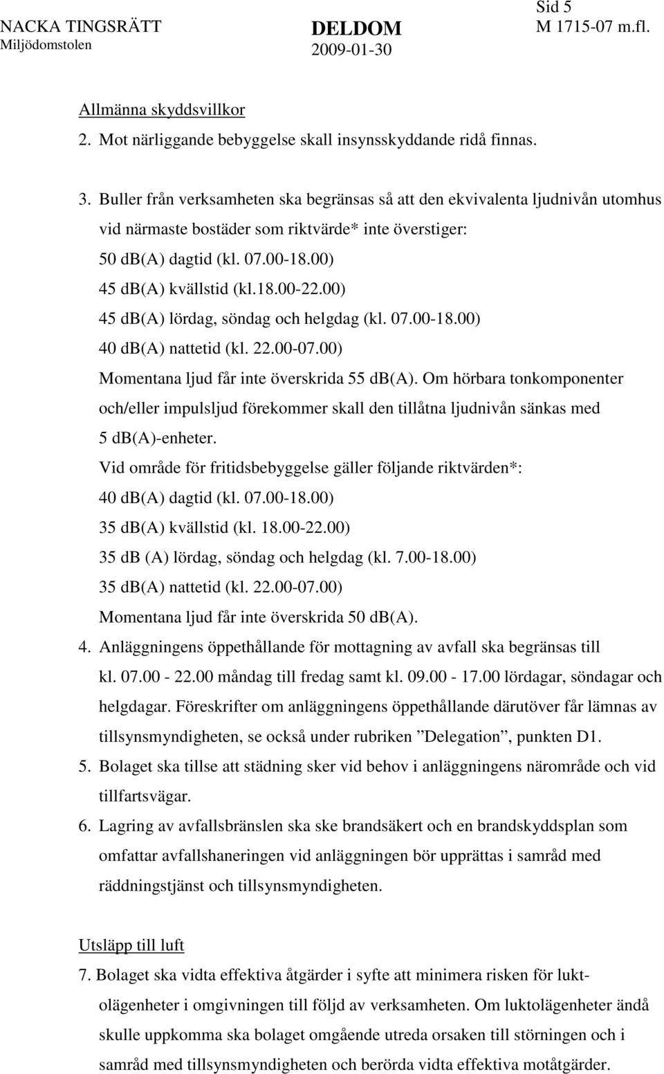 00) 45 db(a) lördag, söndag och helgdag (kl. 07.00-18.00) 40 db(a) nattetid (kl. 22.00-07.00) Momentana ljud får inte överskrida 55 db(a).