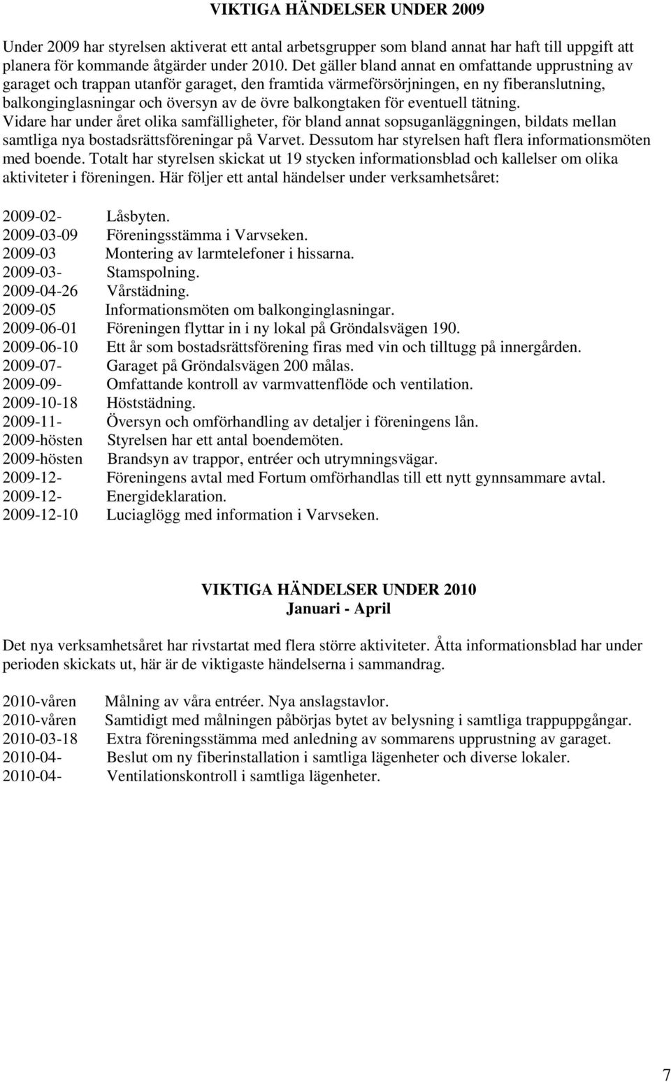 balkongtaken för eventuell tätning. Vidare har under året olika samfälligheter, för bland annat sopsuganläggningen, bildats mellan samtliga nya bostadsrättsföreningar på Varvet.