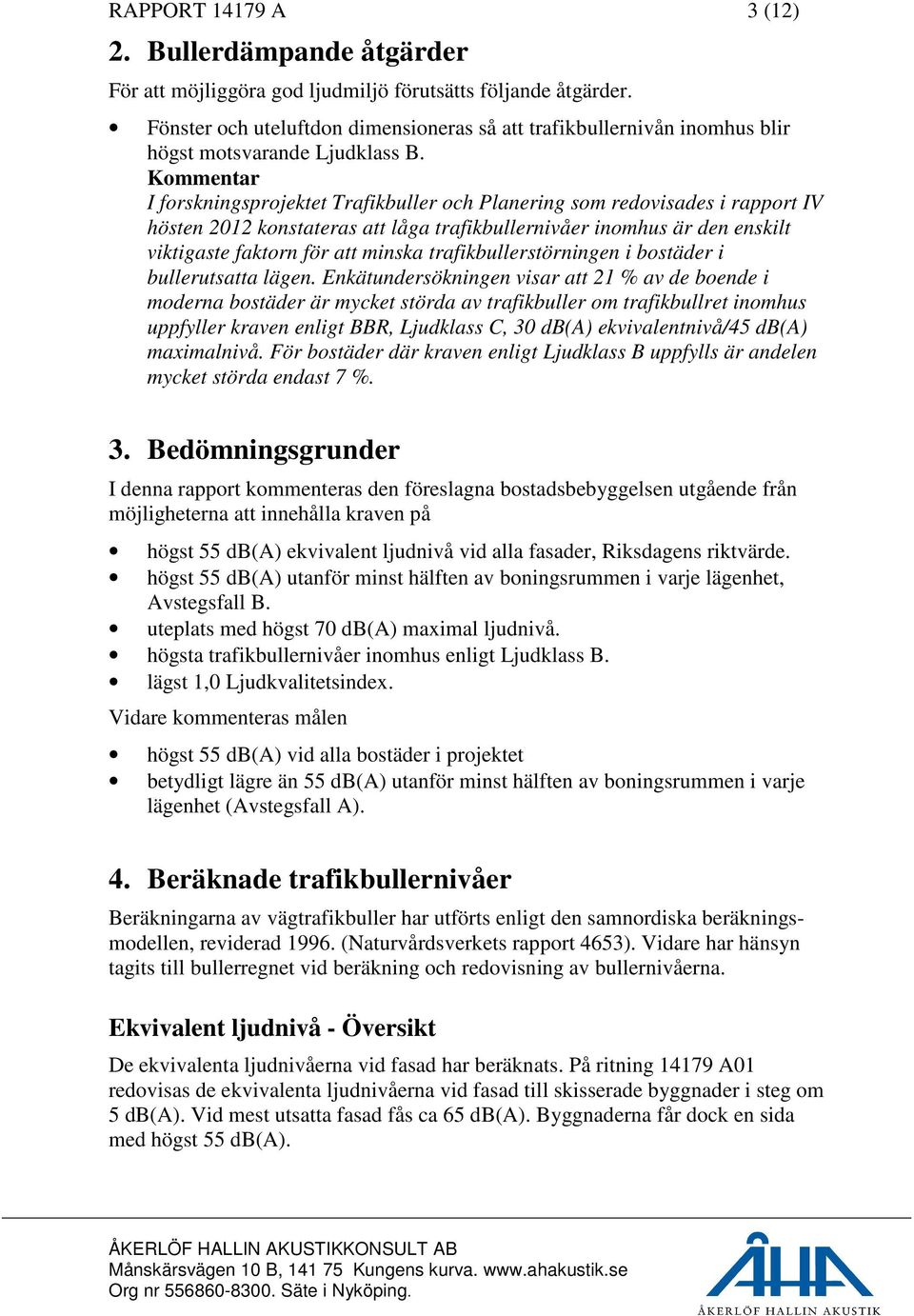 Kommentar I forskningsprojektet Trafikbuller och Planering som redovisades i rapport IV hösten 2012 konstateras att låga trafikbullernivåer inomhus är den enskilt viktigaste faktorn för att minska