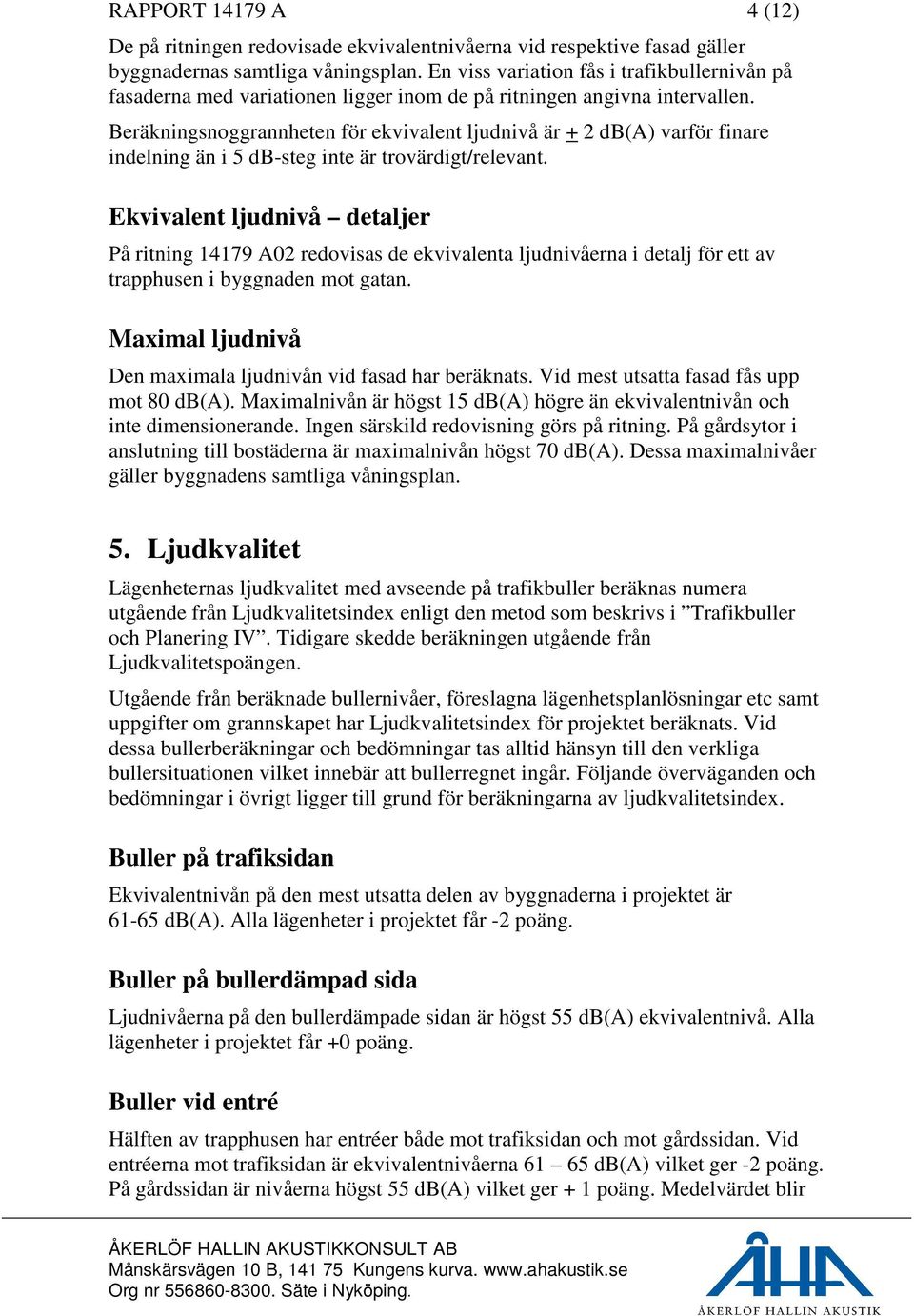 Beräkningsnoggrannheten för ekvivalent ljudnivå är + 2 db(a) varför finare indelning än i 5 db-steg inte är trovärdigt/relevant.