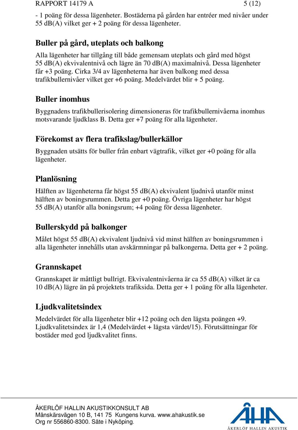 Dessa lägenheter får +3 poäng. Cirka 3/4 av lägenheterna har även balkong med dessa trafikbullernivåer vilket ger +6 poäng. Medelvärdet blir + 5 poäng.