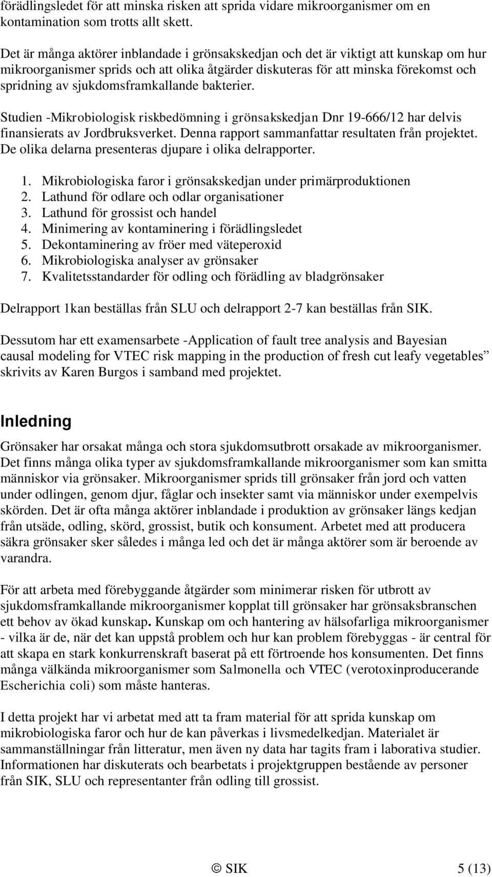 sjukdomsframkallande bakterier. Studien -Mikrobiologisk riskbedömning i grönsakskedjan Dnr 19-666/12 har delvis finansierats av Jordbruksverket. Denna rapport sammanfattar resultaten från projektet.