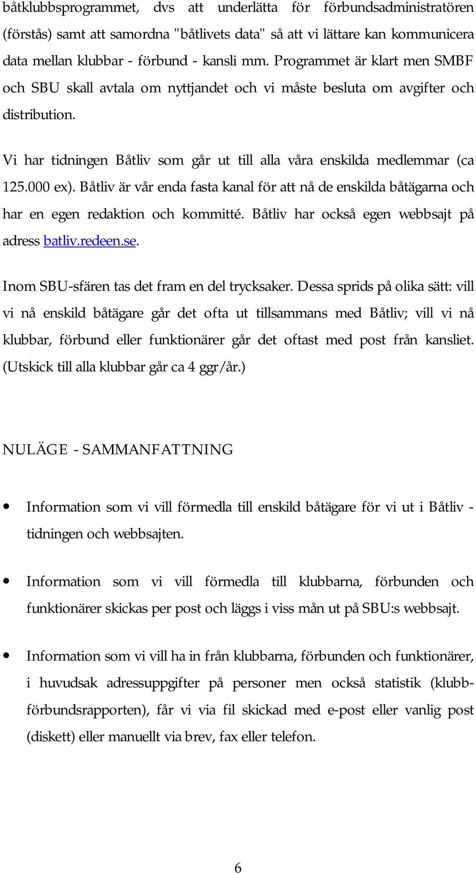 Båtliv är vår enda fasta kanal för att nå de enskilda båtägarna och har en egen redaktion och kommitté. Båtliv har också egen webbsajt på adress batliv.redeen.se.