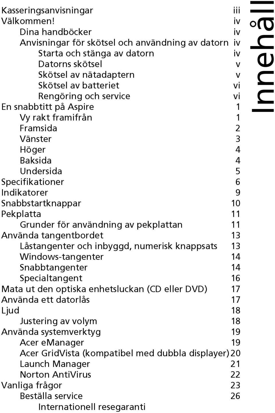snabbtitt på Aspire 1 Vy rakt framifrån 1 Framsida 2 Vänster 3 Höger 4 Baksida 4 Undersida 5 Specifikationer 6 Indikatorer 9 Snabbstartknappar 10 Pekplatta 11 Grunder för användning av pekplattan 11