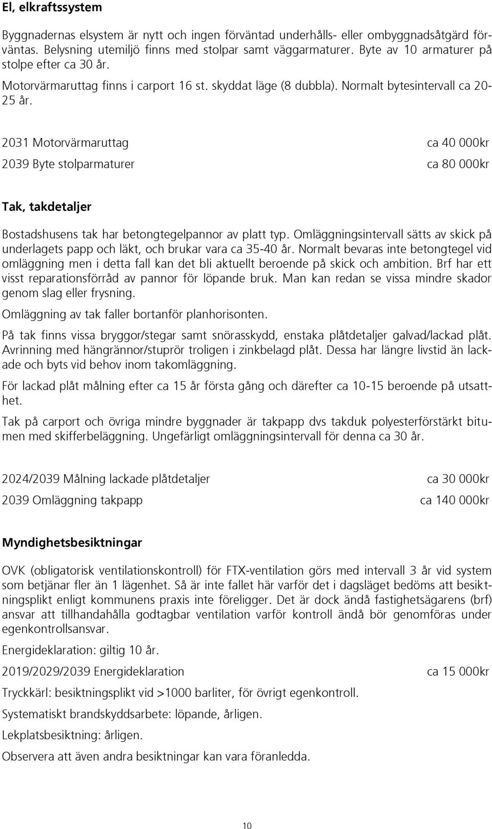 2031 Motorvärmaruttag ca 40 000kr 2039 Byte stolparmaturer ca 80 000kr Tak, takdetaljer Bostadshusens tak har betongtegelpannor av platt typ.