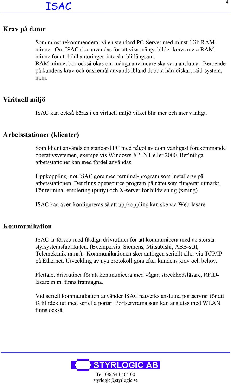 Beroende på kundens krav och önskemål används ibland dubbla hårddiskar, raid-system, m.m. Virituell miljö ISAC kan också köras i en virtuell miljö vilket blir mer och mer vanligt.