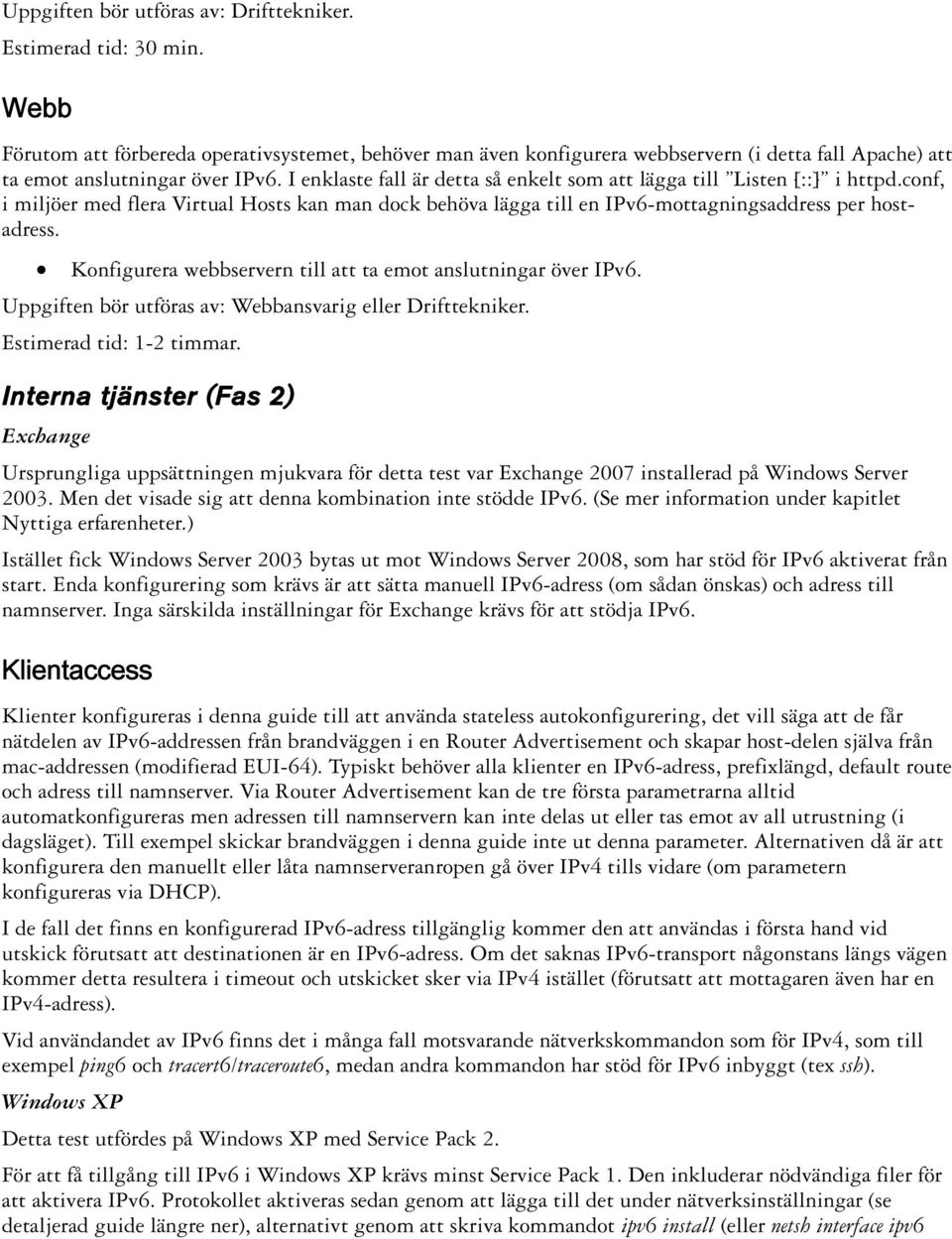 I enklaste fall är detta så enkelt som att lägga till Listen [::] i httpd.conf, i miljöer med flera Virtual Hosts kan man dock behöva lägga till en IPv6-mottagningsaddress per hostadress.