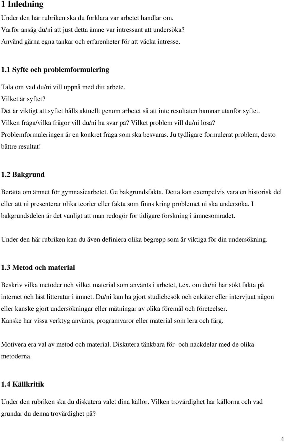 Det är viktigt att syftet hålls aktuellt genom arbetet så att inte resultaten hamnar utanför syftet. Vilken fråga/vilka frågor vill du/ni ha svar på? Vilket problem vill du/ni lösa?