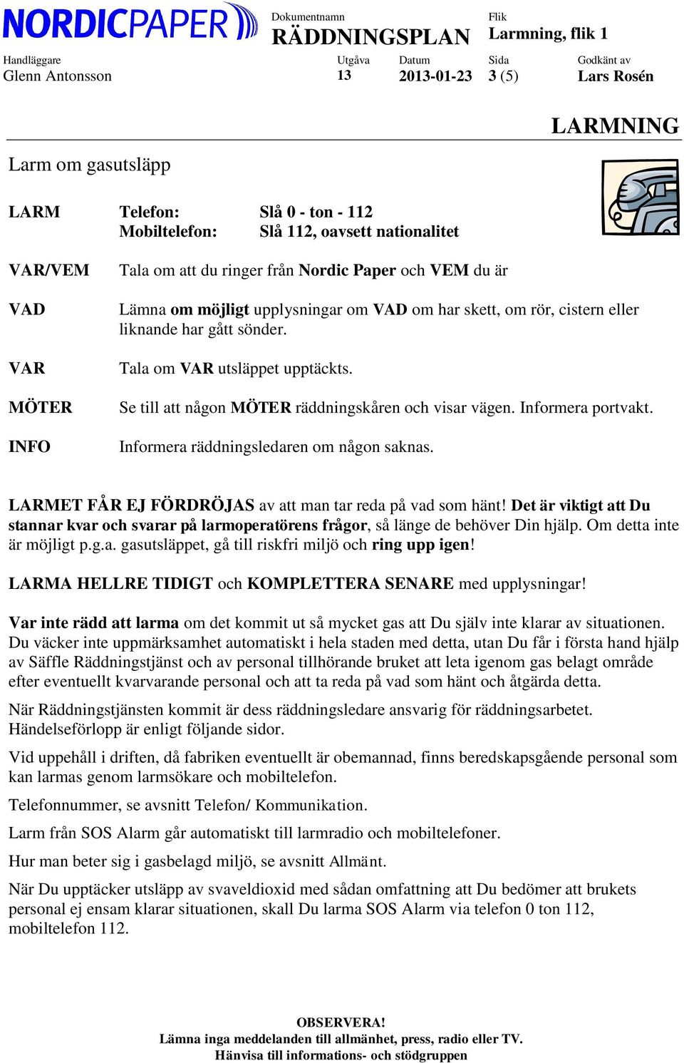 Se till att någon MÖTER räddningskåren och visar vägen. Informera portvakt. Informera räddningsledaren om någon saknas. LARMET FÅR EJ FÖRDRÖJAS av att man tar reda på vad som hänt!