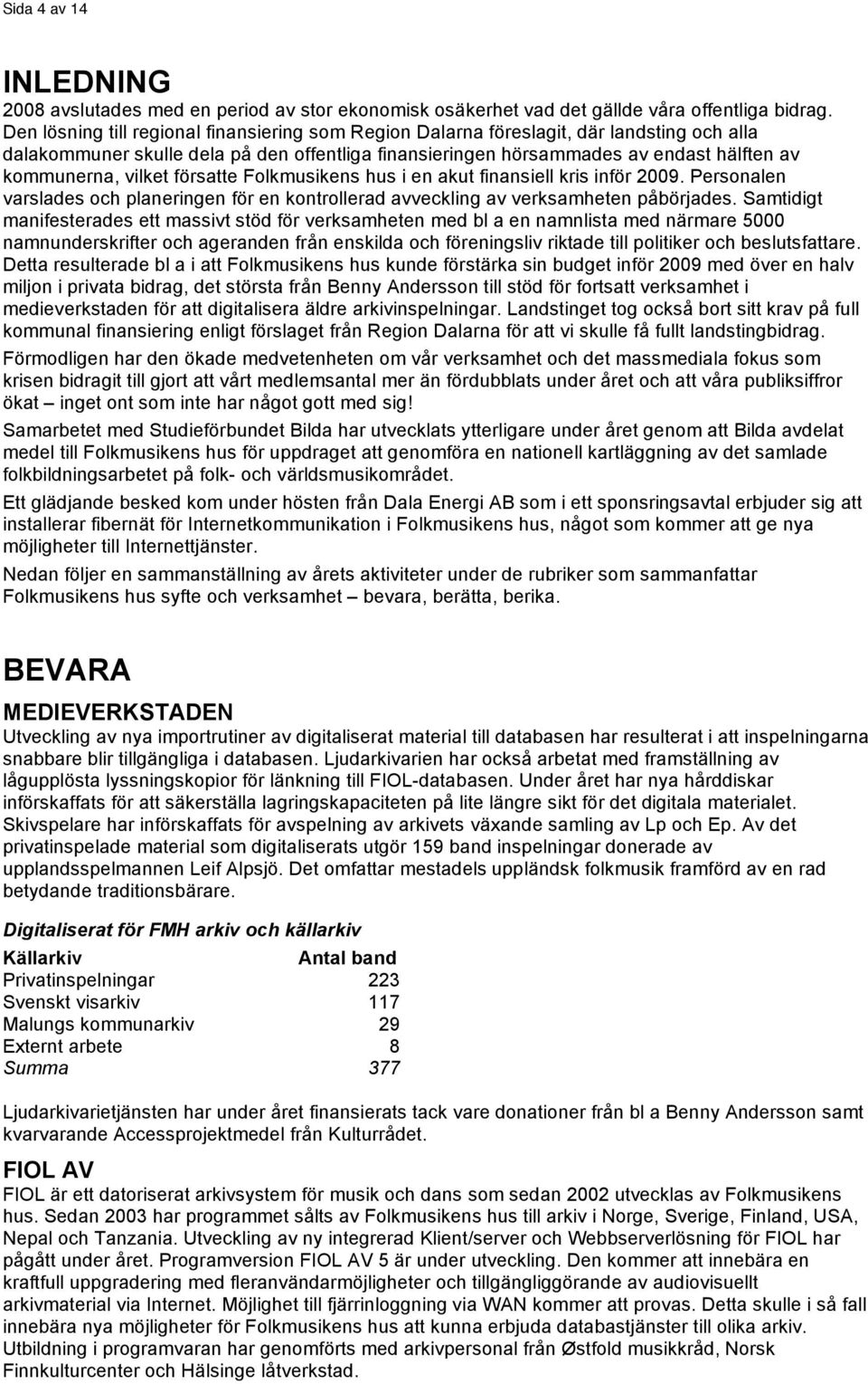 vilket försatte Folkmusikens hus i en akut finansiell kris inför 2009. Personalen varslades och planeringen för en kontrollerad avveckling av verksamheten påbörjades.