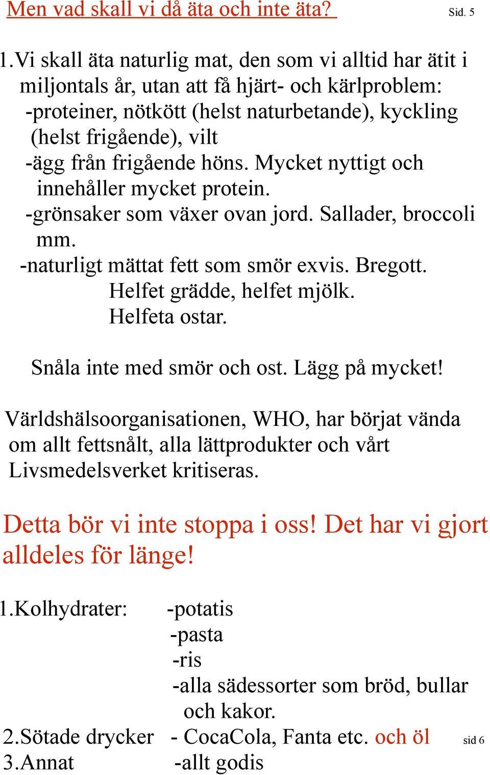 frigående höns. Mycket nyttigt och innehåller mycket protein. -grönsaker som växer ovan jord. Sallader, broccoli mm. -naturligt mättat fett som smör exvis. Bregott. Helfet grädde, helfet mjölk.