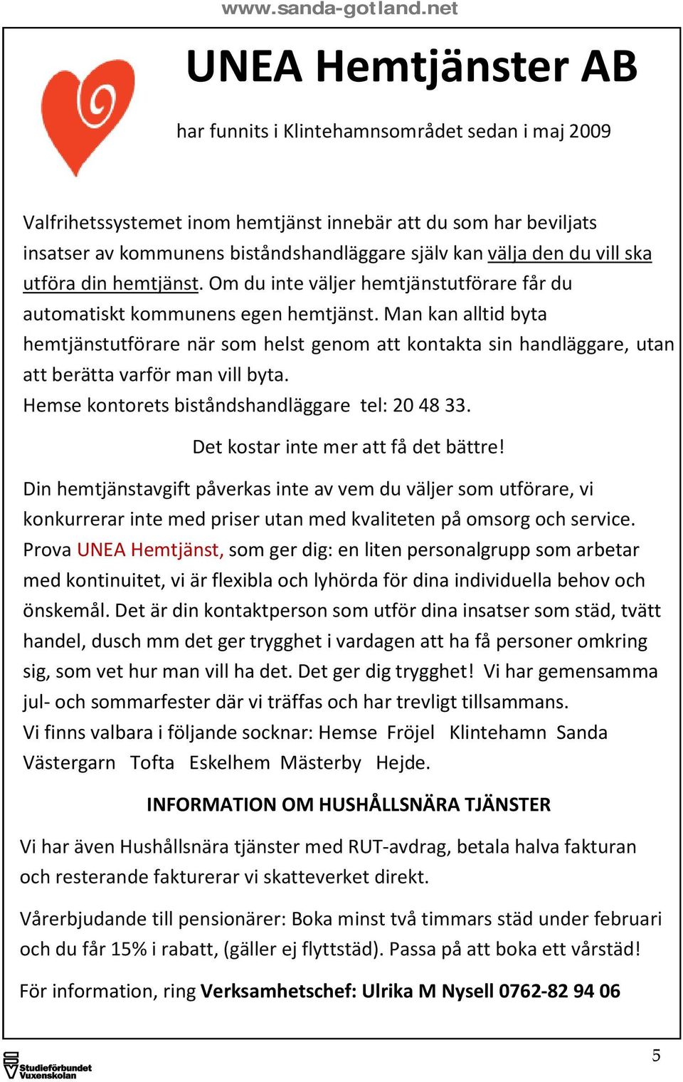 Man kan alltid byta hemtjänstutförare när som helst genom att kontakta sin handläggare, utan att berätta varför man vill byta. Hemse kontorets biståndshandläggare tel: 20 48 33.