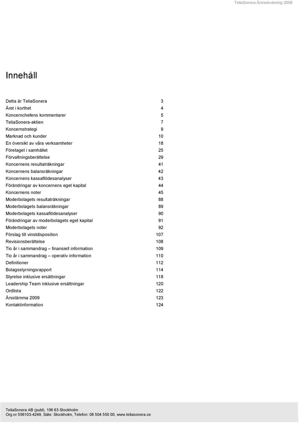 kapital 44 Koncernens noter 45 Moderbolagets resultaträkningar 88 Moderbolagets balansräkningar 89 Moderbolagets kassaflödesanalyser 90 Förändringar av moderbolagets eget kapital 91 Moderbolagets