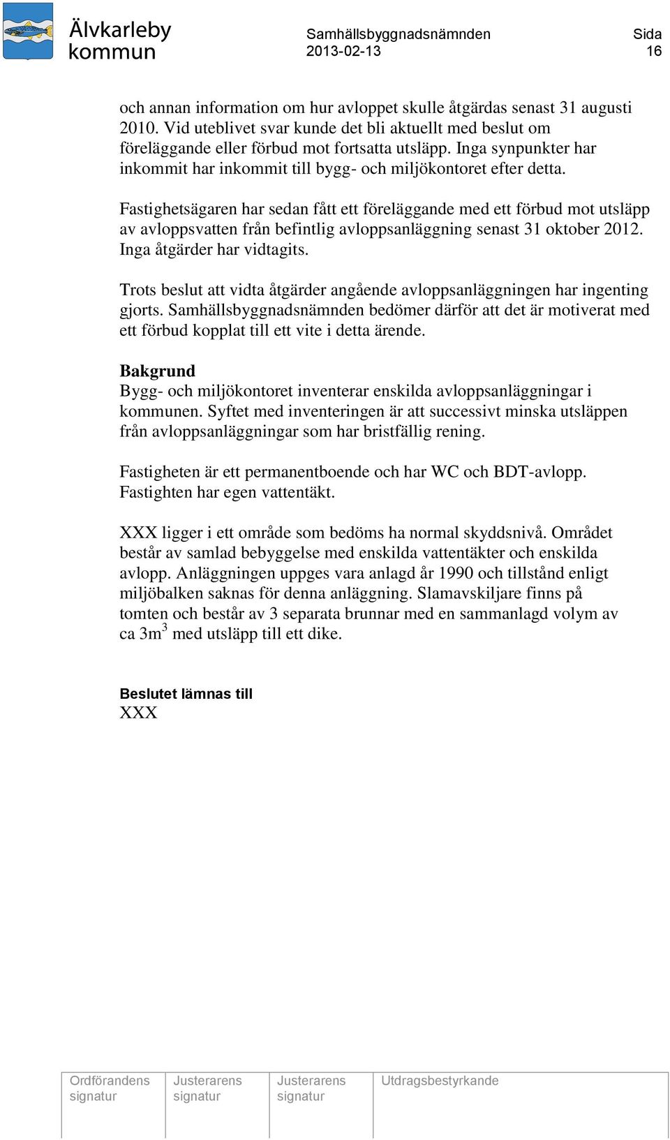 Fastighetsägaren har sedan fått ett föreläggande med ett förbud mot utsläpp av avloppsvatten från befintlig avloppsanläggning senast 31 oktober 2012. Inga åtgärder har vidtagits.