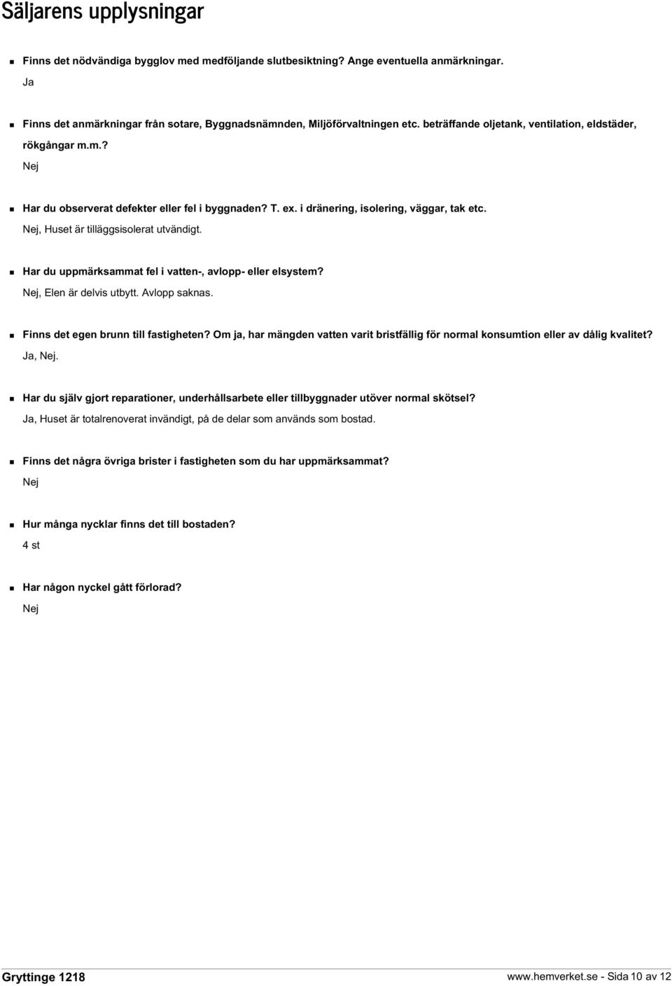 Nej, Huset är tilläggsisolerat utvändigt. Har du uppmärksammat fel i vatten-, avlopp- eller elsystem? Nej, Elen är delvis utbytt. Avlopp saknas. Finns det egen brunn till fastigheten?