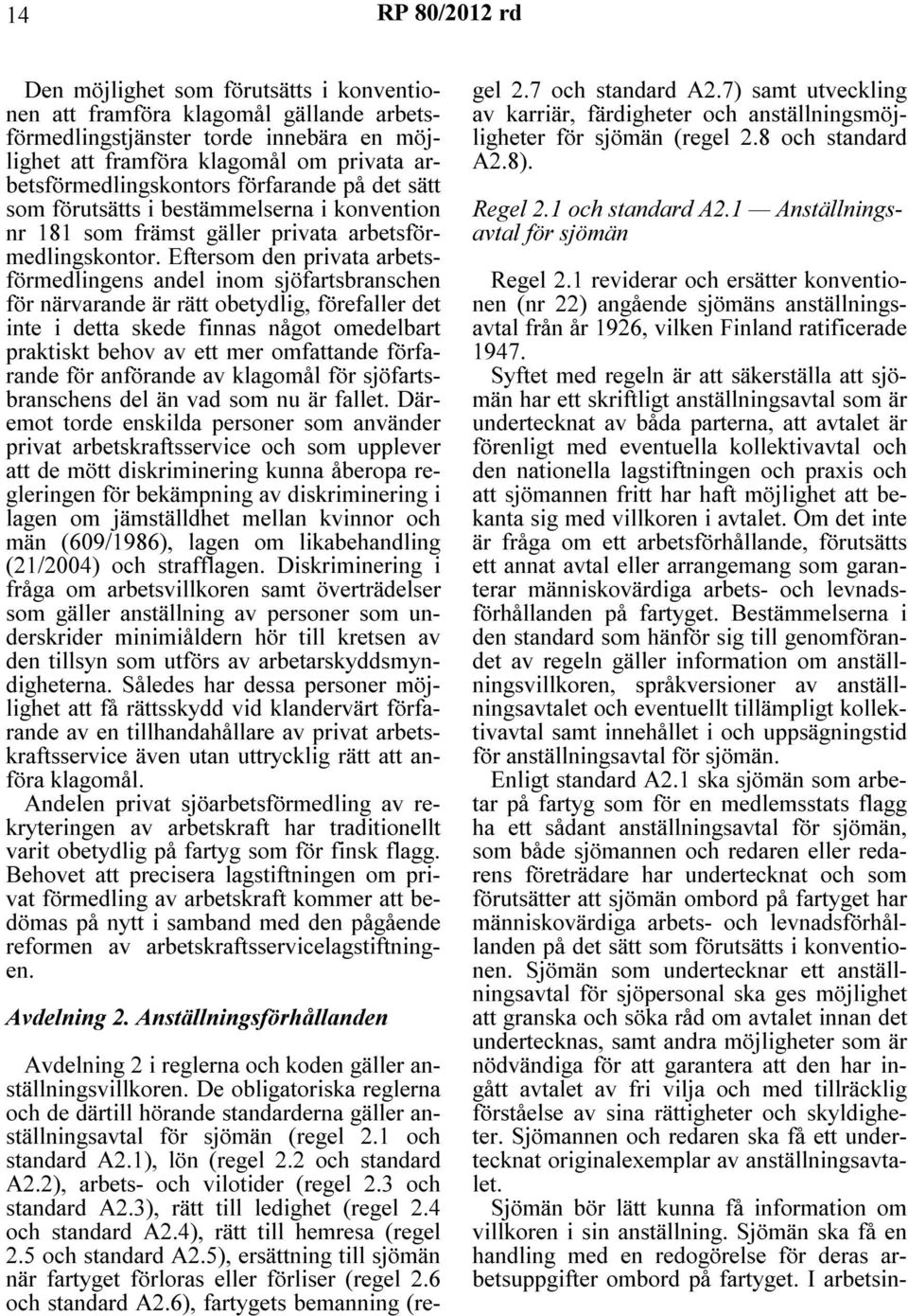 Eftersom den privata arbetsförmedlingens andel inom sjöfartsbranschen för närvarande är rätt obetydlig, förefaller det inte i detta skede finnas något omedelbart praktiskt behov av ett mer omfattande