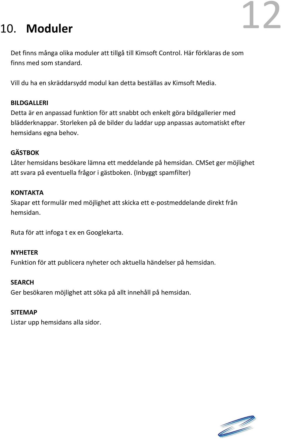 GÄSTBOK Låter hemsidans besökare lämna ett meddelande på hemsidan. CMSet ger möjlighet att svara på eventuella frågor i gästboken.