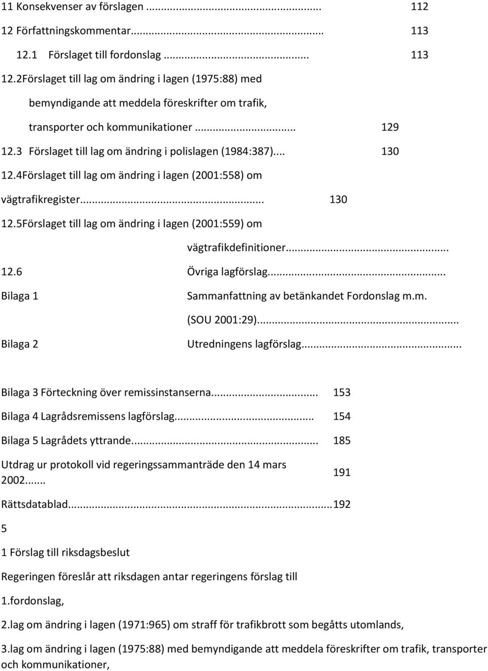 3 Förslaget till lag om ändring i polislagen (1984:387)... 130 12.4Förslaget till lag om ändring i lagen (2001:558) om vägtrafikregister... 130 12.5Förslaget till lag om ändring i lagen (2001:559) om vägtrafikdefinitioner.