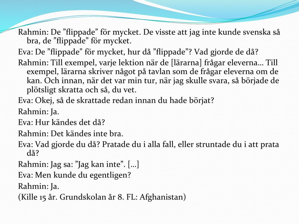 Och innan, när det var min tur, när jag skulle svara, så började de plötsligt skratta och så, du vet. Eva: Okej, så de skrattade redan innan du hade börjat? Rahmin: Ja.