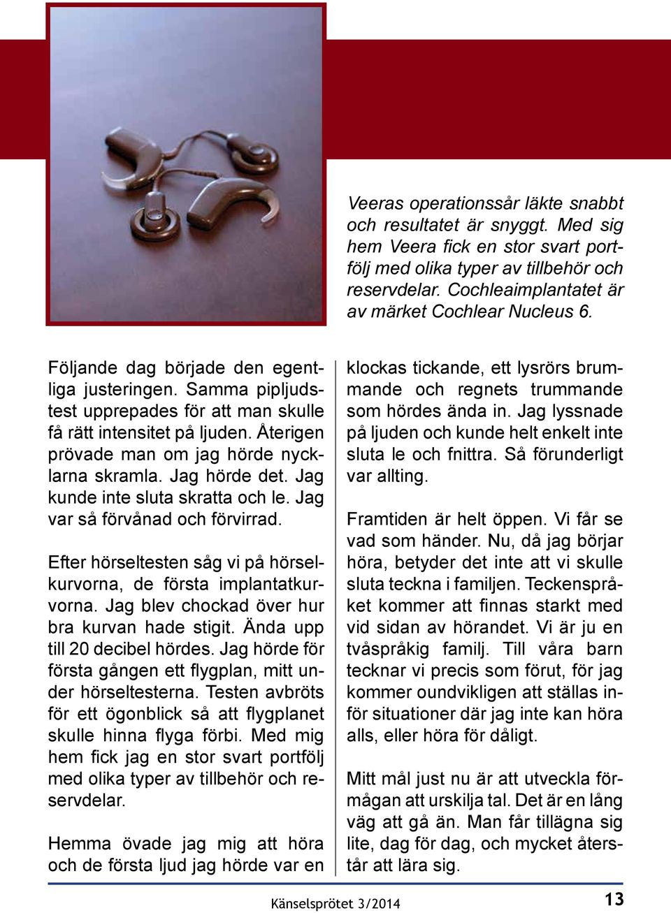 Återigen prövade man om jag hörde nycklarna skramla. Jag hörde det. Jag kunde inte sluta skratta och le. Jag var så förvånad och förvirrad.