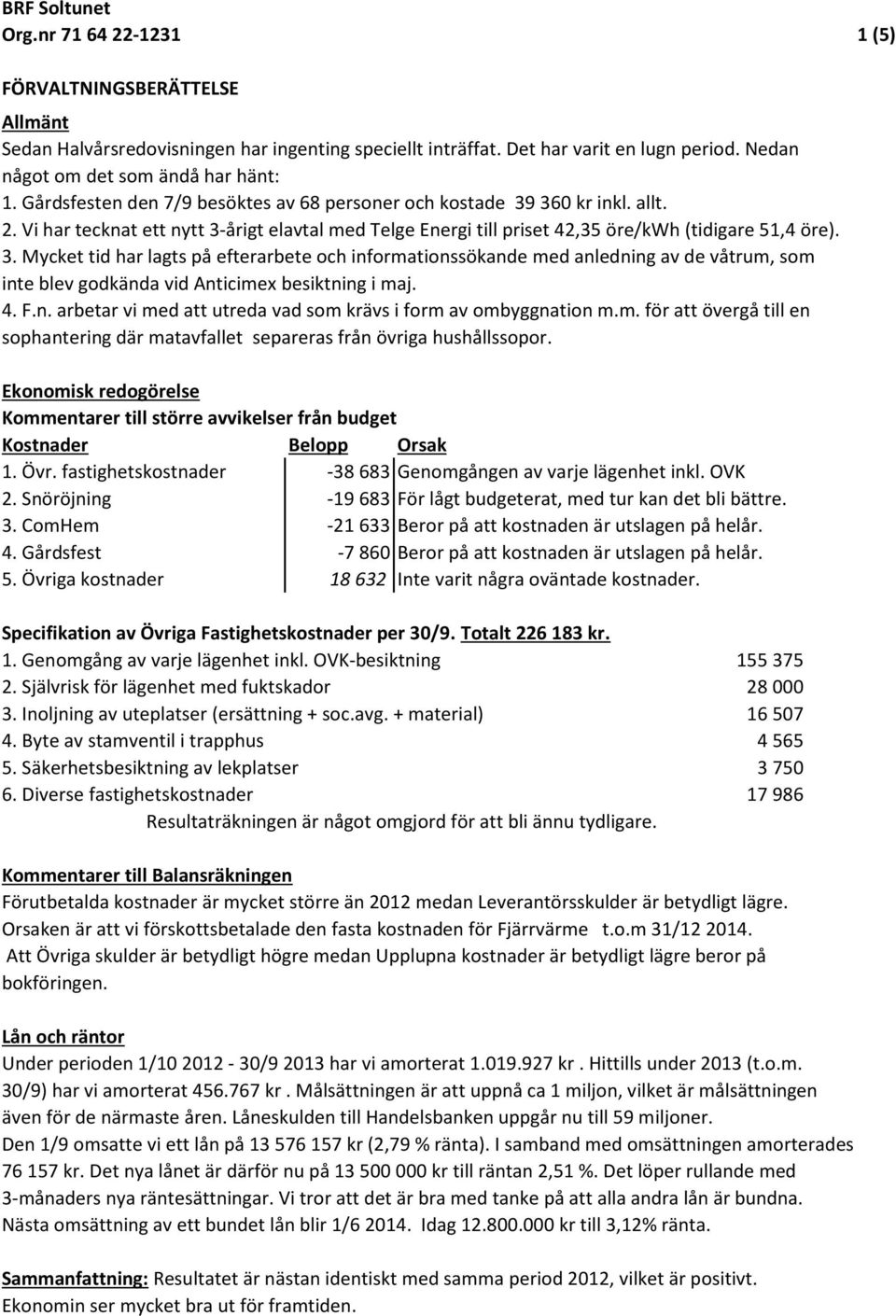 360 kr inkl. allt. 2. Vi har tecknat ett nytt 3-årigt elavtal med Telge Energi till priset 42,35 öre/kwh (tidigare 51,4 öre). 3. Mycket tid har lagts på efterarbete och informationssökande med anledning av de våtrum, som inte blev godkända vid Anticimex besiktning i maj.