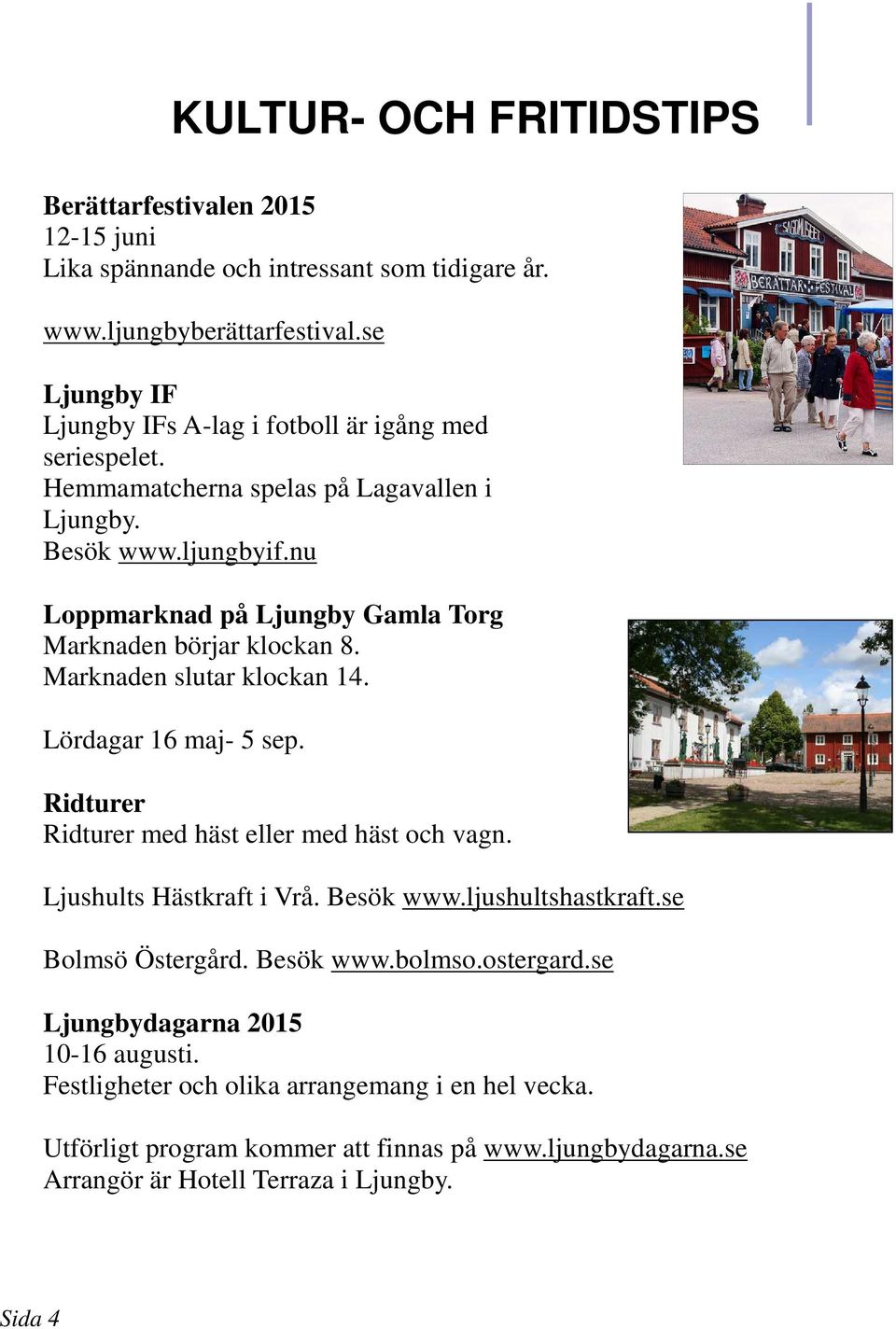 nu Loppmarknad på Ljungby Gamla Torg Marknaden börjar klockan 8. Marknaden slutar klockan 14. Lördagar 16 maj- 5 sep. Ridturer Ridturer med häst eller med häst och vagn.