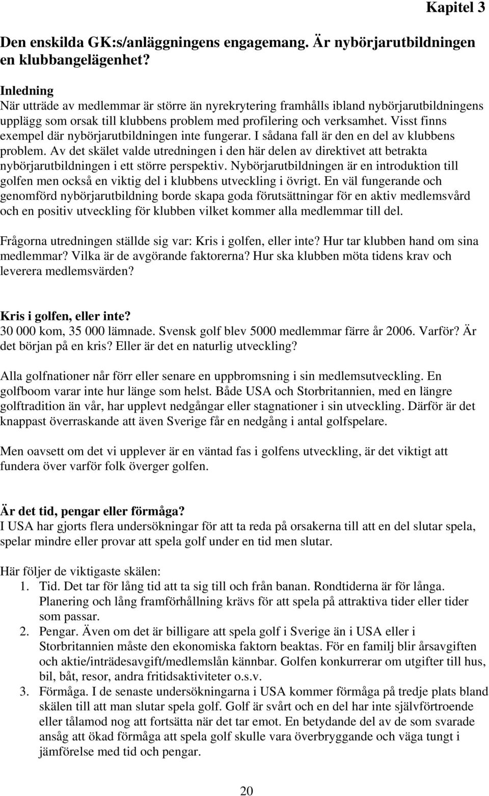 Visst finns exempel där nybörjarutbildningen inte fungerar. I sådana fall är den en del av klubbens problem.