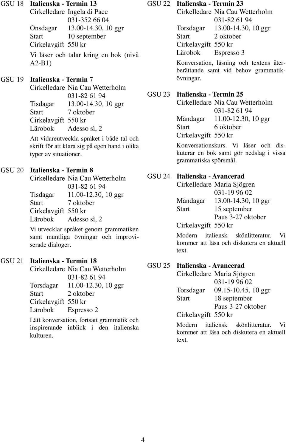 30, 10 ggr Start 7 oktober Lärobok Adesso sì, 2 Att vidareutveckla språket i både tal och skrift för att klara sig på egen hand i olika typer av situationer.
