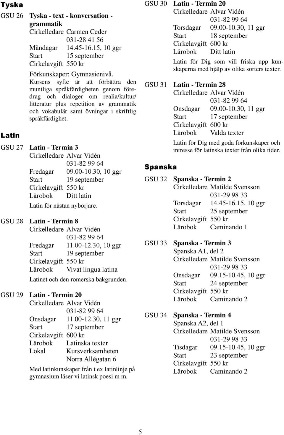 språkfärdighet. GSU 27 Latin - Termin 3 Fredagar 09.00-10.30, 10 ggr Start 19 september Lärobok Ditt latin Latin för nästan nybörjare. GSU 28 Latin - Termin 8 Fredagar 11.00-12.