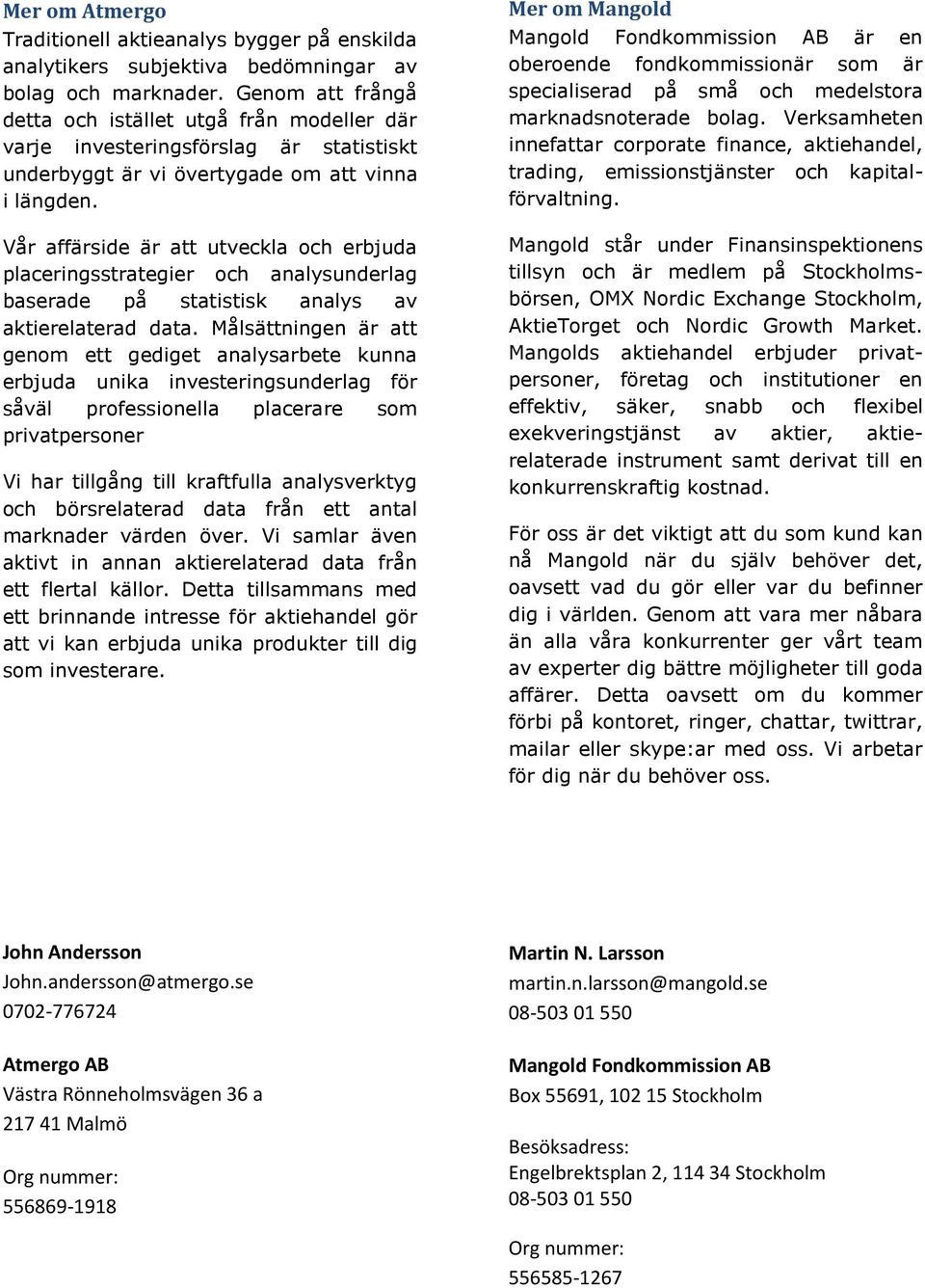 Vår affärside är att utveckla och erbjuda placeringsstrategier och analysunderlag baserade på statistisk analys av aktierelaterad data.
