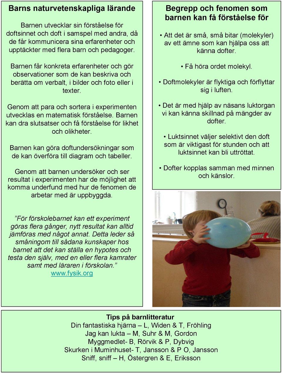 Genom att para och sortera i experimenten utvecklas en matematisk förståelse. Barnen kan dra slutsatser och få förståelse för likhet och olikheter.