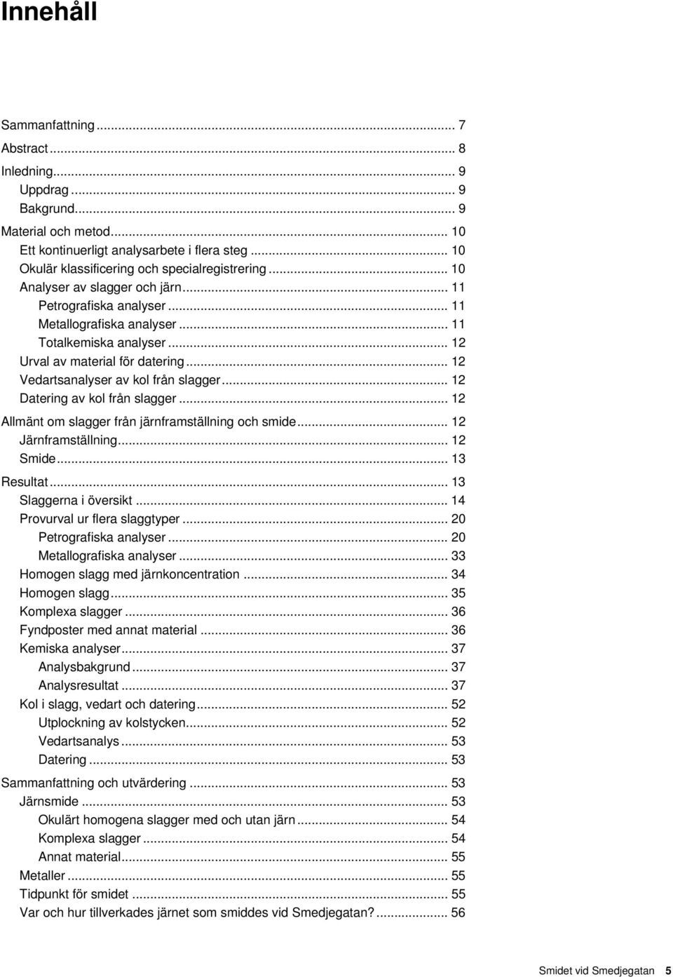 .. 12 Urval av material för datering... 12 Vedartsanalyser av kol från slagger... 12 Datering av kol från slagger... 12 Allmänt om slagger från järnframställning och smide... 12 Järnframställning.