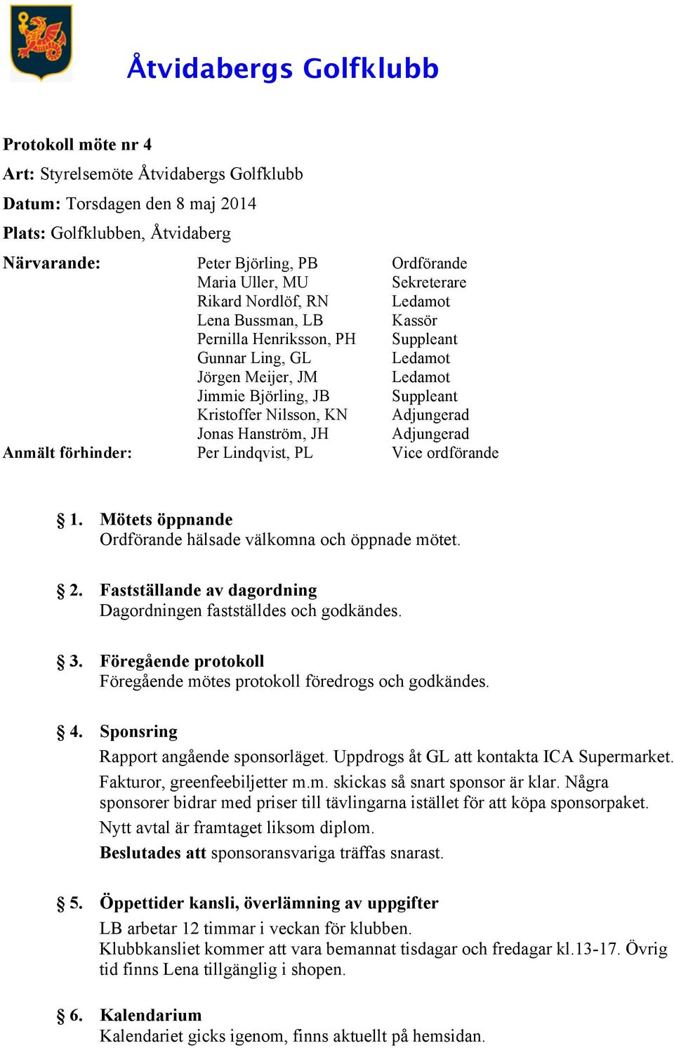 KN Adjungerad Jonas Hanström, JH Adjungerad Anmält förhinder: Per Lindqvist, PL Vice ordförande 1. Mötets öppnande Ordförande hälsade välkomna och öppnade mötet. 2.