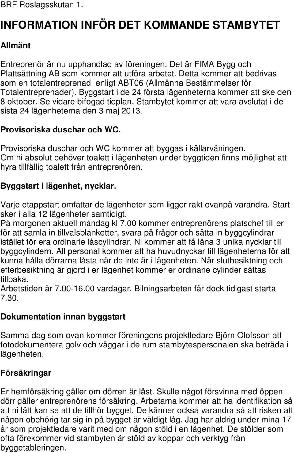 Se vidare bifogad tidplan. Stambytet kommer att vara avslutat i de sista 24 lägenheterna den 3 maj 2013. Provisoriska duschar och WC. Provisoriska duschar och WC kommer att byggas i källarvåningen.