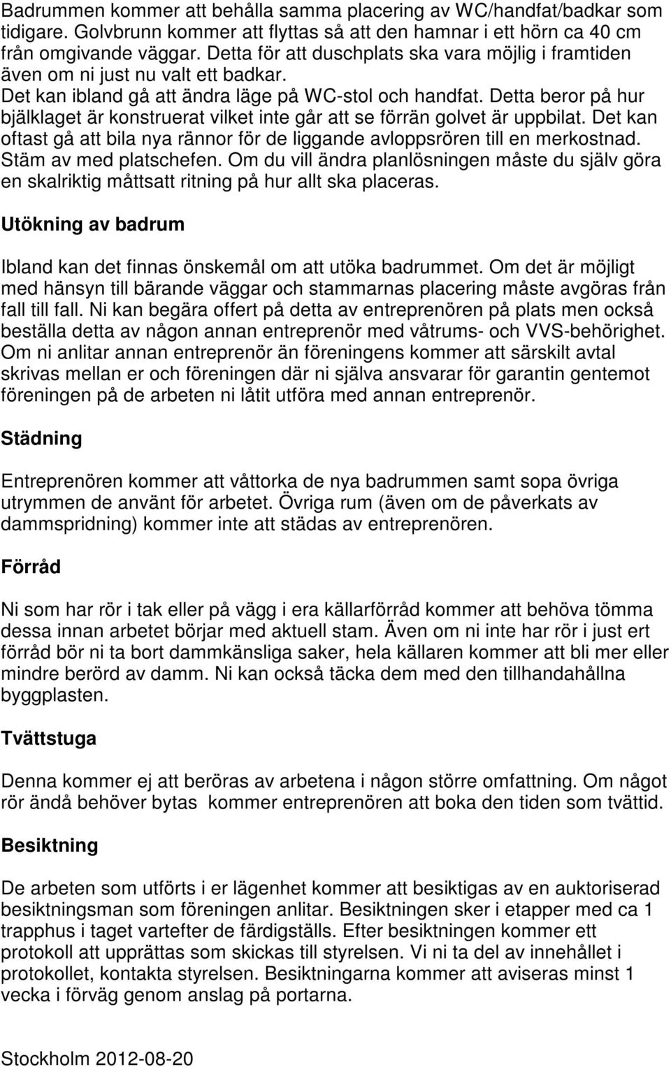 Detta beror på hur bjälklaget är konstruerat vilket inte går att se förrän golvet är uppbilat. Det kan oftast gå att bila nya rännor för de liggande avloppsrören till en merkostnad.