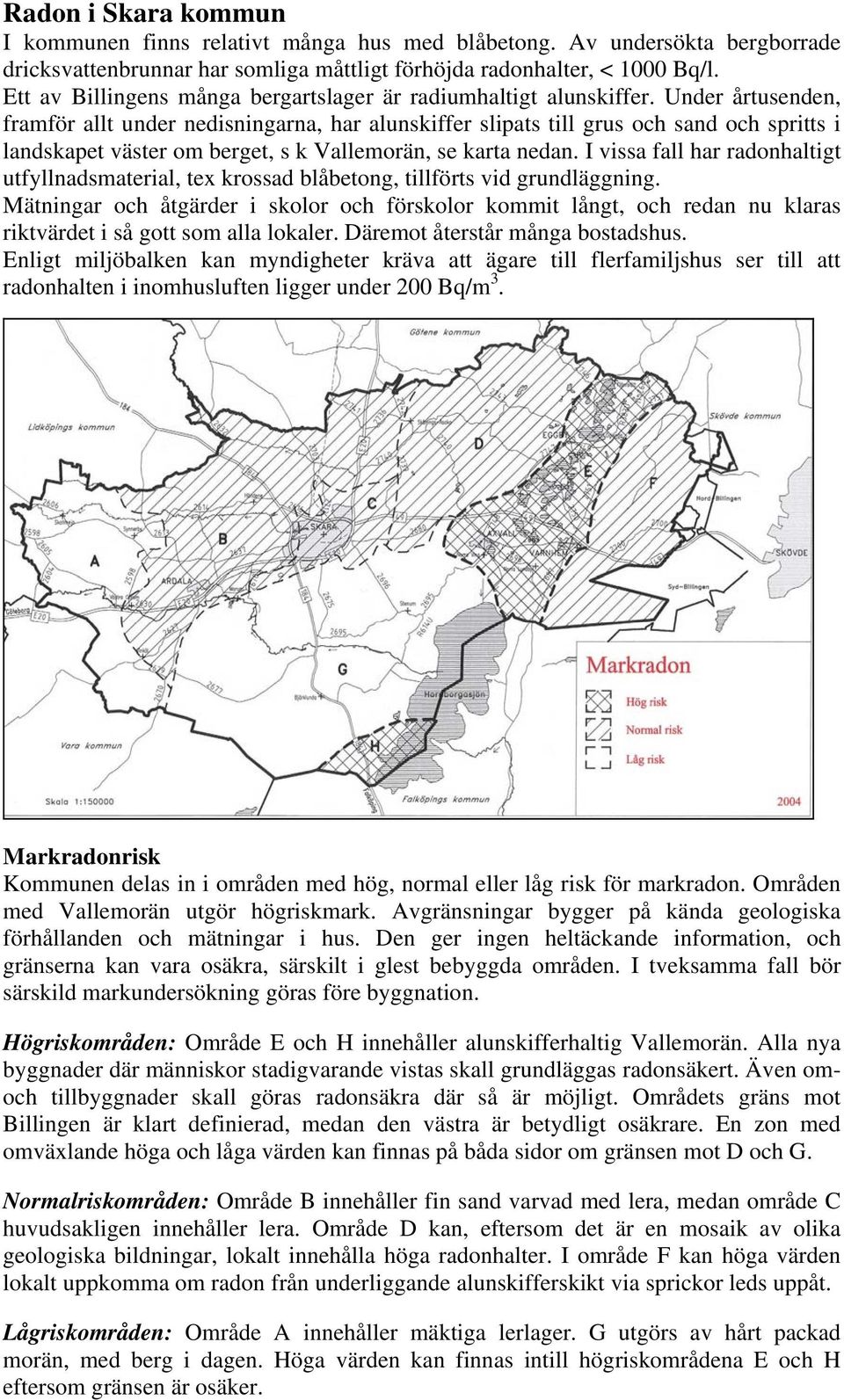 Under årtusenden, framför allt under nedisningarna, har alunskiffer slipats till grus och sand och spritts i landskapet väster om berget, s k Vallemorän, se karta nedan.