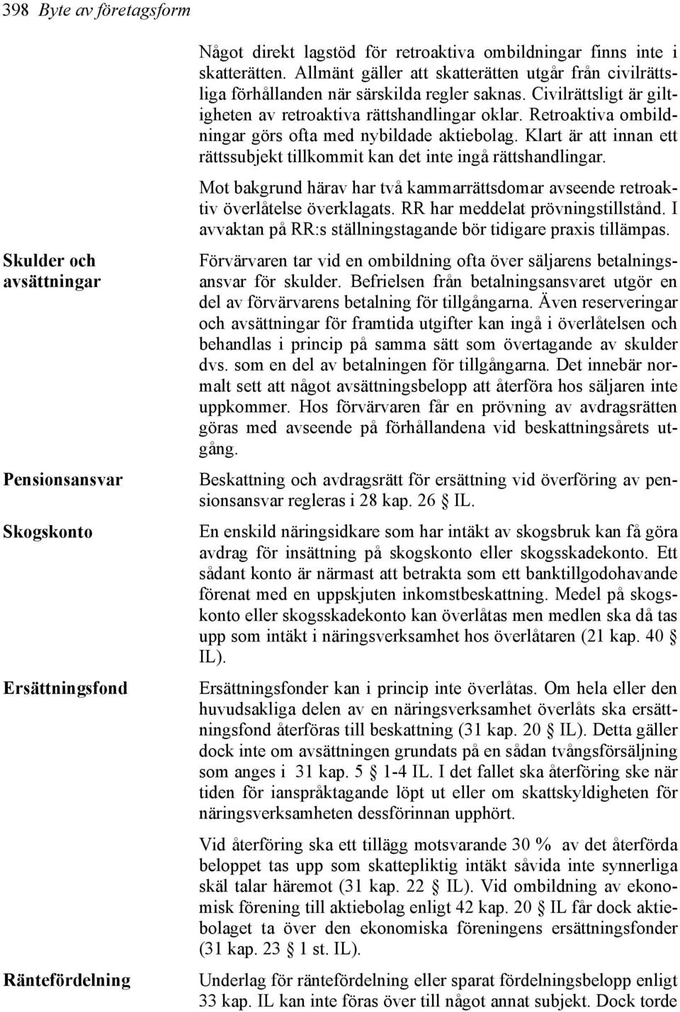 Retroaktiva ombildningar görs ofta med nybildade aktiebolag. Klart är att innan ett rättssubjekt tillkommit kan det inte ingå rättshandlingar.