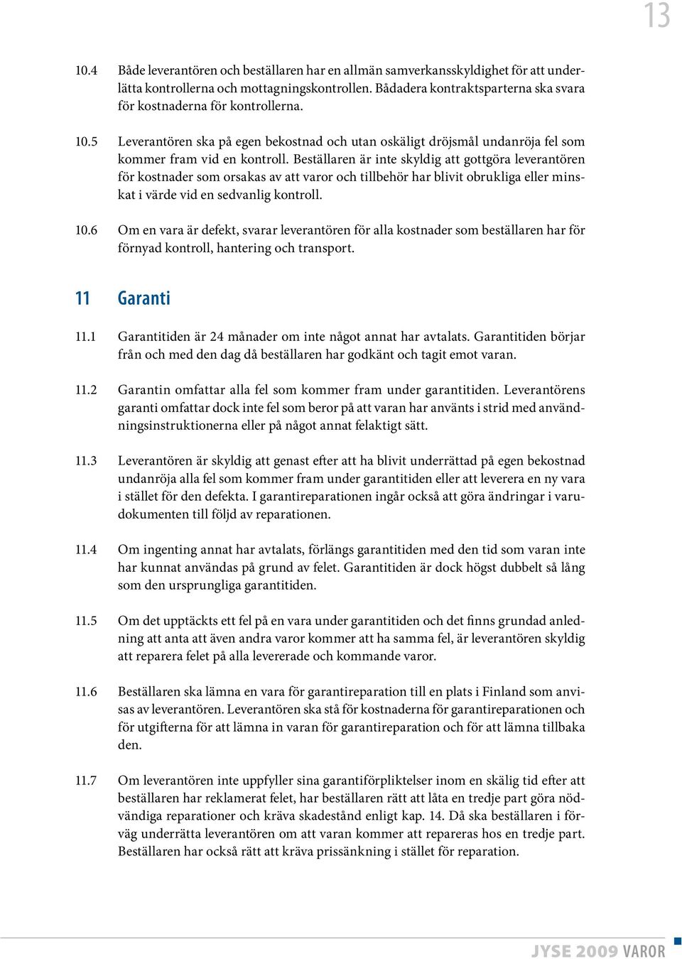 Beställaren är inte skyldig att gottgöra leverantören för kostnader som orsakas av att varor och tillbehör har blivit obrukliga eller minskat i värde vid en sedvanlig kontroll. 10.