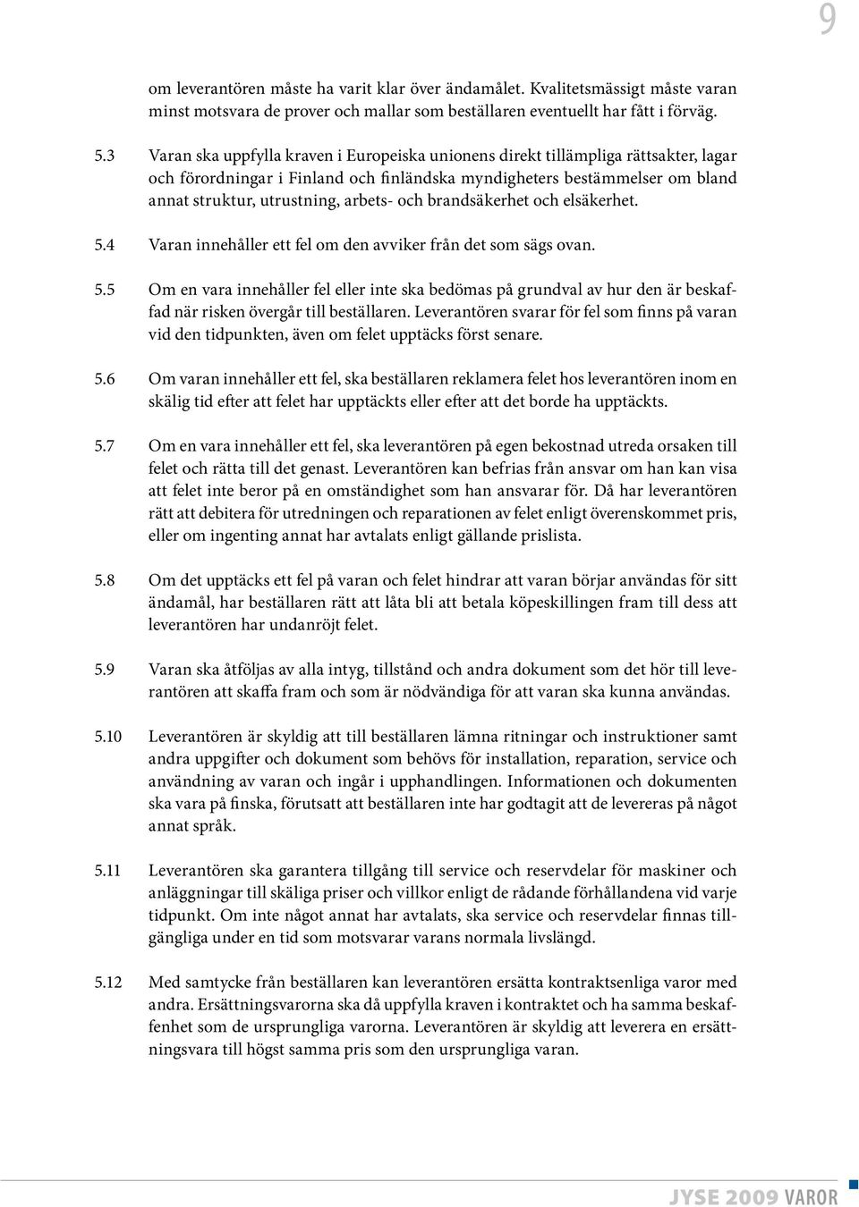 och brandsäkerhet och elsäkerhet. 5.4 Varan innehåller ett fel om den avviker från det som sägs ovan. 5.5 Om en vara innehåller fel eller inte ska bedömas på grundval av hur den är beskaffad när risken övergår till beställaren.