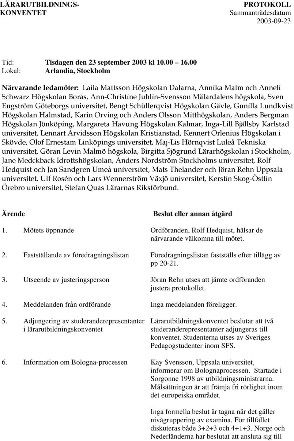 Göteborgs universitet, Bengt Schüllerqvist Högskolan Gävle, Gunilla Lundkvist Högskolan Halmstad, Karin Orving och Anders Olsson Mitthögskolan, Anders Bergman Högskolan Jönköping, Margareta Havung