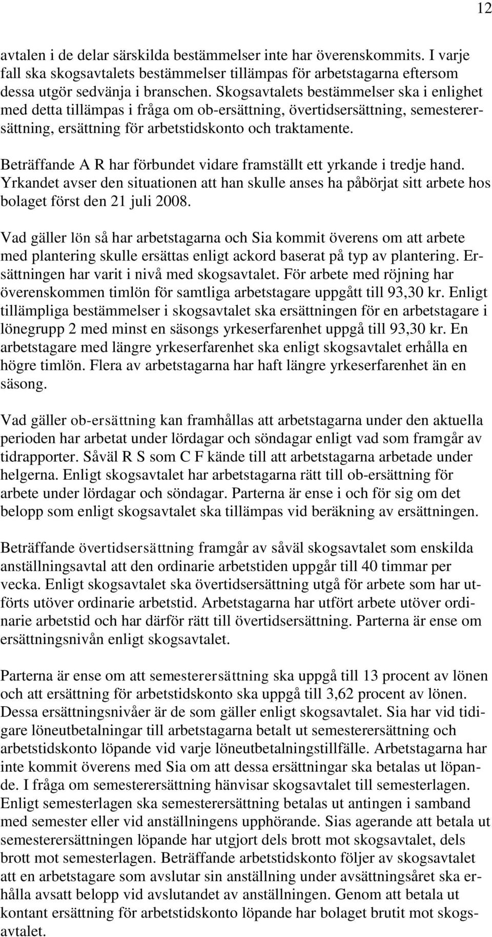 Beträffande A R har förbundet vidare framställt ett yrkande i tredje hand. Yrkandet avser den situationen att han skulle anses ha påbörjat sitt arbete hos bolaget först den 21 juli 2008.