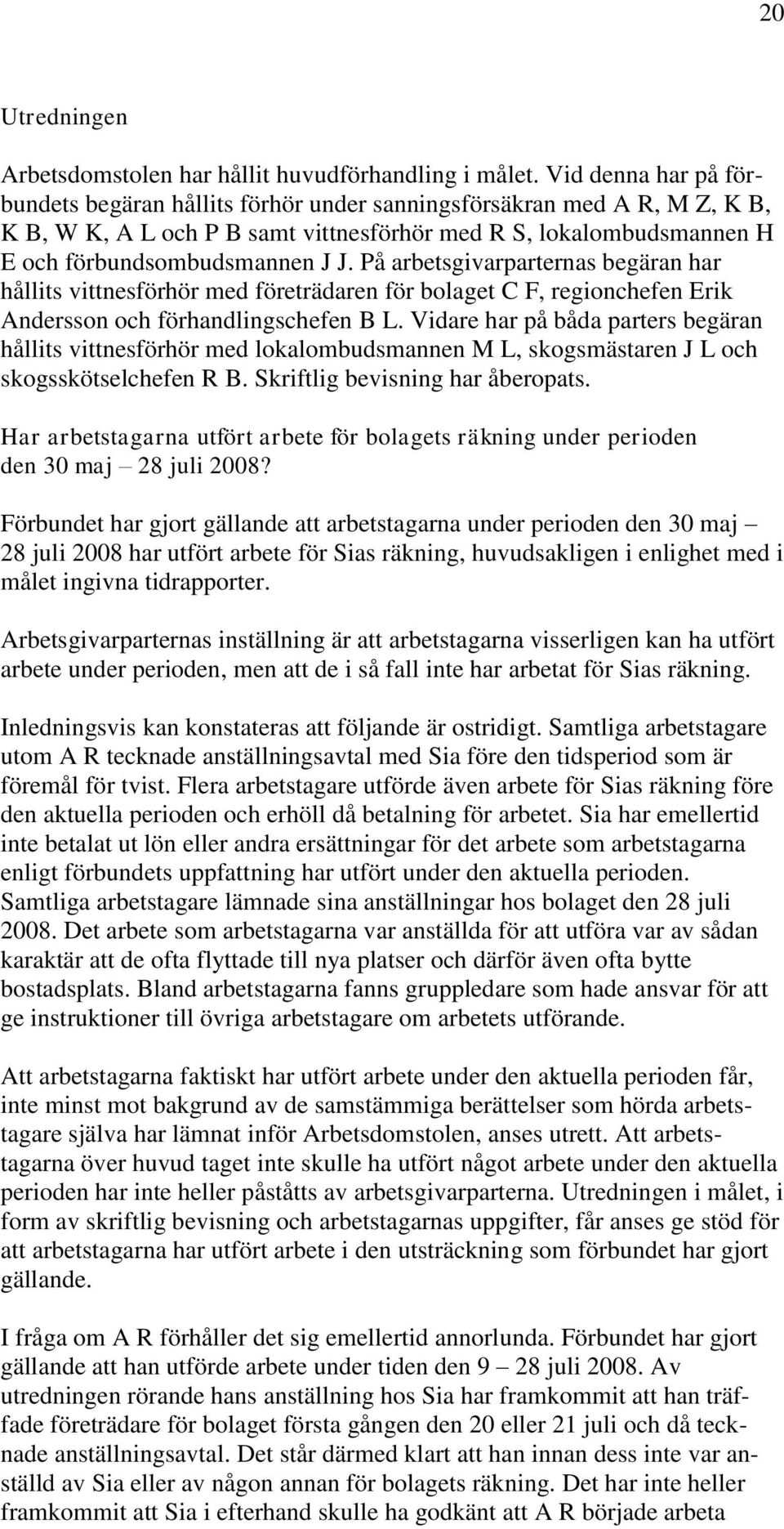 På arbetsgivarparternas begäran har hållits vittnesförhör med företrädaren för bolaget C F, regionchefen Erik Andersson och förhandlingschefen B L.
