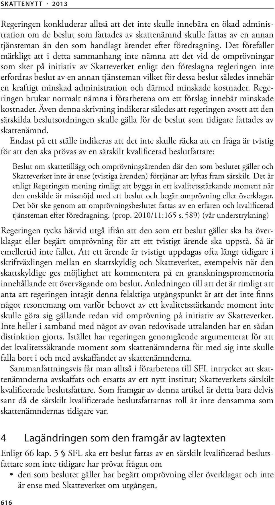 Det förefaller märkligt att i detta sammanhang inte nämna att det vid de omprövningar som sker på initiativ av Skatteverket enligt den föreslagna regleringen inte erfordras beslut av en annan