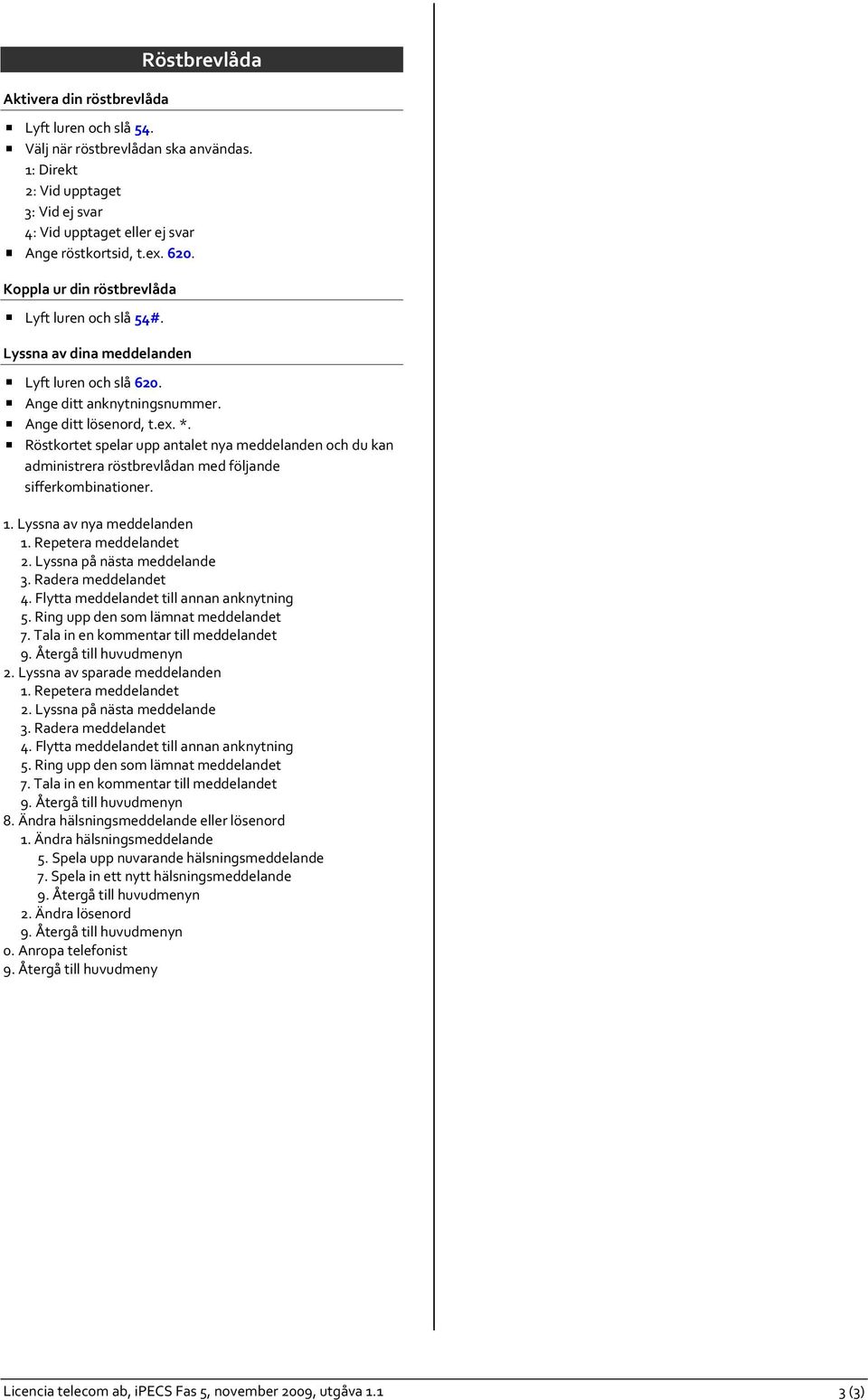 Röstkortet spelar upp antalet nya meddelanden och du kan administrera röstbrevlådan med följande sifferkombinationer. 1. Lyssna av nya meddelanden 1. Repetera meddelandet 2.