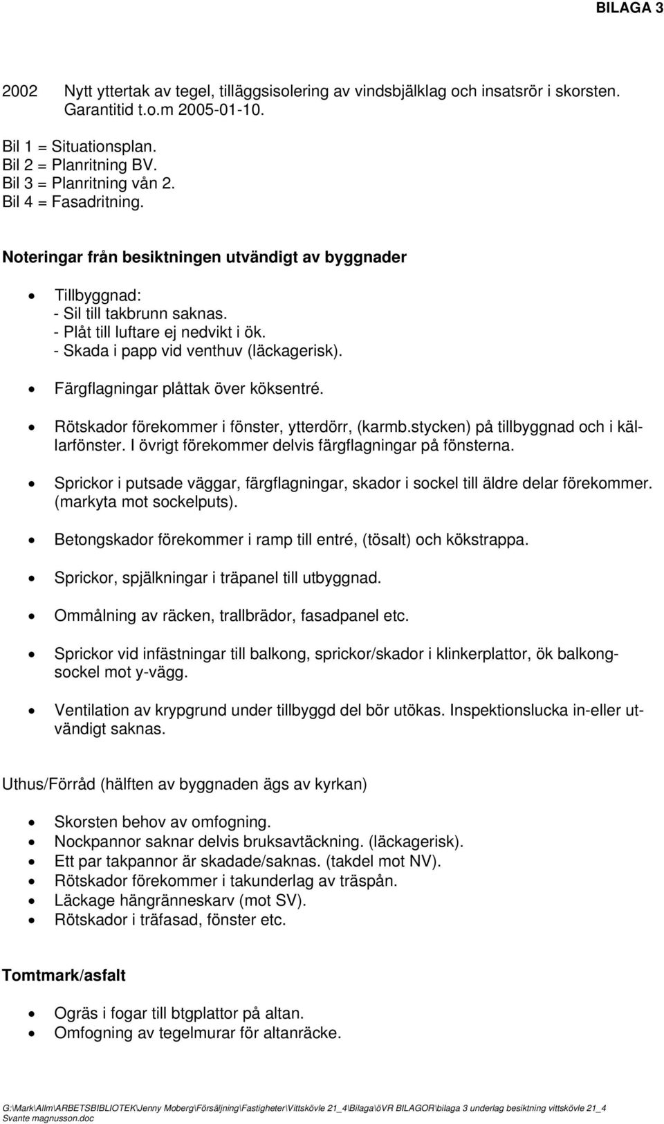 - Skada i papp vid venthuv (läckagerisk). Färgflagningar plåttak över köksentré. Rötskador förekommer i fönster, ytterdörr, (karmb.stycken) på tillbyggnad och i källarfönster.